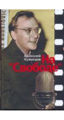 На «Свободе» . Беседы у микрофона, 1972—1979. Анатолий Кузнецов