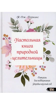Настольная книга природной целительницы. Т. Дж. Перкинс