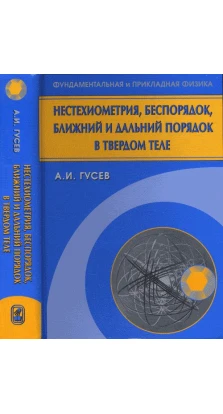 Нестехиометрия, беспорядок, ближний и дальний порядок в твердом теле. Александр Иванович Гусев