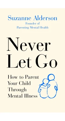 Never Let Go: How to Parent Your Child Through Mental Illness. Suzanne Alderson