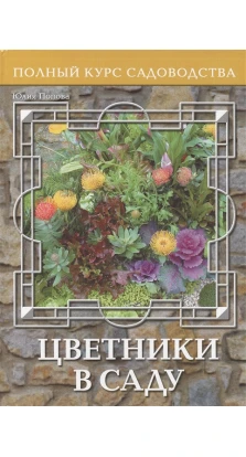 Полный курс садоводства. Цветники в саду. Юлия Геннадьевна Попова