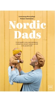 Nordic Dads. 14 историй о том, как активное отцовство меняет жизнь детей и их родителей. Александр Фельдберг. Роман Лошманов