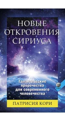 Новые Откровения Сириуса: Галактические пророчества для современного человечества. Патрисия Кори