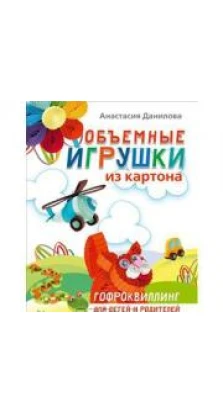 Объемные игрушки из картона. Гофроквиллинг для детей и родителей. Анастасия Данилова