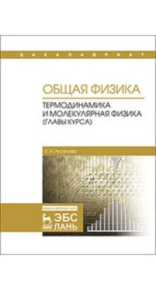 Общая физика. Термодинамика и молекулярная физика (главы курса): Учебное пособие. 2-е издание. Е. Н. Аксенова