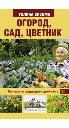 Огород, сад, цветник. Все секреты плодородия в одной книге. Галина Кизима