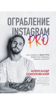 Ограбление Instagram PRO. Как создать и быстро вывести на прибыль бизнес-аккаунт. Александр Соколовский