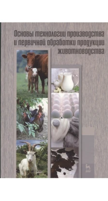 Основы технологии производства и первичной обработки продукции животноводства. Учебное пособие