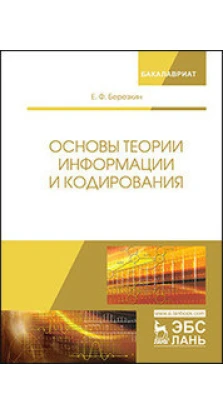 Основы теории информации и кодирования. Уч. пособие, 3-е изд., стер.. Е. Ф. Березкин