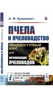 Пчела и пчеловодство: Общедоступный курс для начинающих пчеловодов. А. Ф. Кунахович