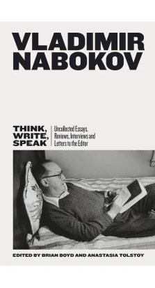 Think, Write, Speak: Uncollected Essays, Reviews, Interviews and Letters to the Editor. Володимир Володимирович Набоков