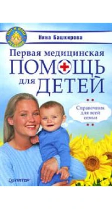 Первая медицинская помощь для детей. Справочник для всей семьи. Нина Башкирова