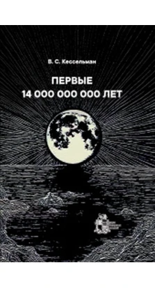 ПЕРВЫЕ 14 000 000 000 ЛЕТ От рождения Вселенной до появления человека разумного. Владимир Кессельман