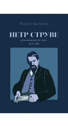Петр Струве: революционер без масс, 1870 - 1918. Модест Алексеевич Колеров