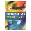 Photoshop CS6. Мини-курс. А. А. Харитонов. А. П. Гуреев. Фото 1