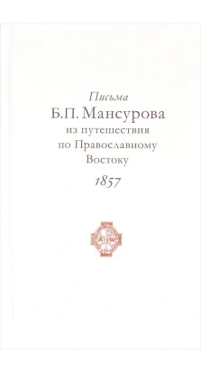 Письма Б.П. Мансурова из путешествия по Православному Востоку в 1857 г. Борис Павлович Мансуров