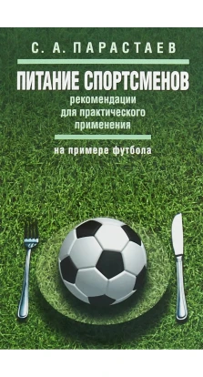 Питание спортсменов: рекомендации для практического применения (на примере футбола). Сергей Андреевич Парастаев