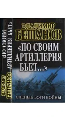 «По своим артиллерия бьет...» Слепые Боги войны. Владимир Бешанов