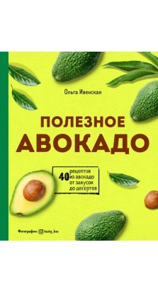 Полезное авокадо. 40 рецептов из авокадо от закусок до десертов. Ольга Ивенская