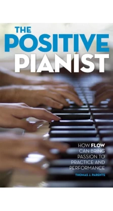 The Positive Pianist: How Flow Can Bring Passion to Practice and Performance. Thomas J. Parente