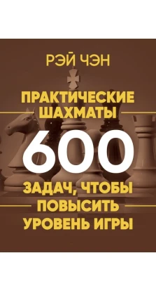 Практические шахматы: 600 задач, чтобы повысить уровень игры. Рэй Чэн