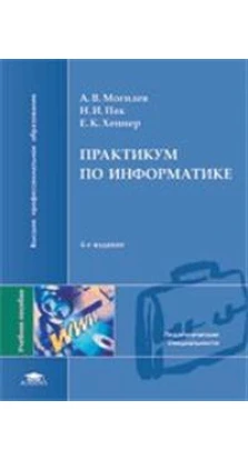 Практикум по информатике (6-е издание) учебноепособие. Е. К. Хеннер. А. В. Могилев. Н. И. Пак