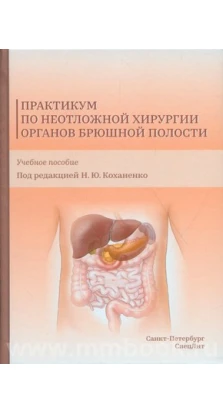 Практикум по неотложной хирургии органов брюшной полости: Учебное пособие. Н.Ю. Коханенко