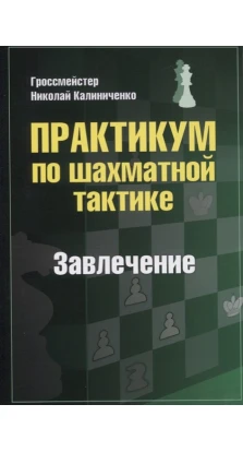 Практикум по шахматной тактике. Завлечение. Николай Михайлович Калиниченко