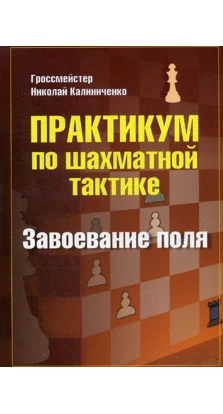 Практикум по шахматной тактике. Завоевание поля. Николай Михайлович Калиниченко