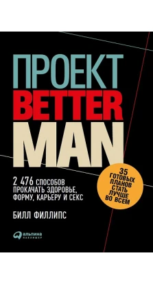 Проект «Better Man» 2476 способов прокачать здоровье, форму, карьеру и секс. Билл Филлипс
