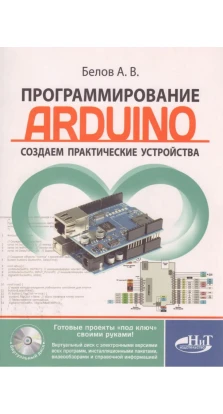 Программирование ARDUINO. Создаем практические устройства. (+ Виртуальный диск). А. Белов