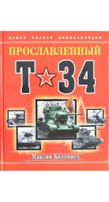 Прославленный Т-34. Самая полная энциклопедия. Максим Коломиец