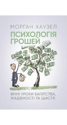 Психологія грошей. Вічні уроки багатства, жадібності та щастя. Морган Хаузел
