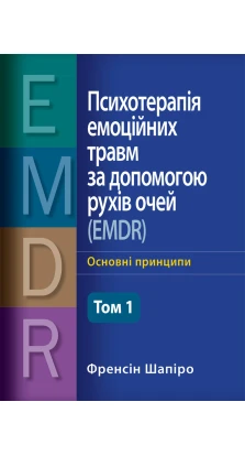 Психотерапія емоційних травм за допомогою рухів очей (EMDR), том 1. Основні принципи. Фрэнсин Шапиро
