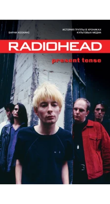 Radiohead. Present Tense. История группы в хрониках культовых медиа. Барни Хоскинс