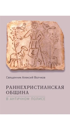Раннехристианская община в античном полисе. Священник Алексий Волчков