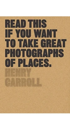 Read This if You Want to Take Great Photographs of Places. Henry Carroll