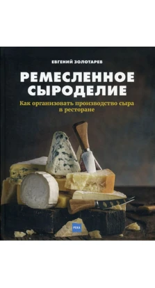 Ремесленное сыроделие. Как организовать производство сыра в ресторане. Елена Николаевна Золотарева