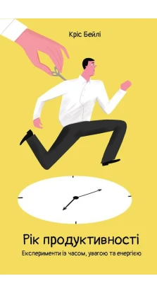 Рік продуктивності. Експерименти з часом, увагою та енергією. Крис Бэйли