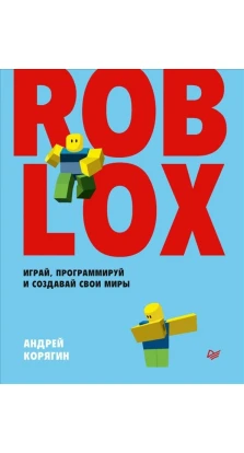 Roblox. Играй, программируй и создавай свои миры. Андрей Владимирович Корягин