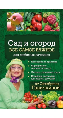 Сад и огород. Все самое важное для любимых дачников. Октябрина Ганичкина. Александр Ганичкин