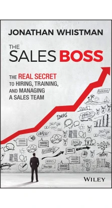 The Sales Boss: The Real Secret to Hiring, Training and Managing a Sales Team. Johnathan Whistman