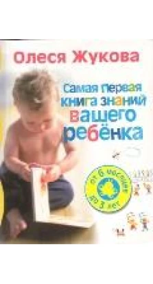 Самая первая книга знаний вашего ребенка. От 6 месяцев до 3 лет. Олеся Жукова