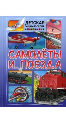 Самолеты и поезда. Детская энциклопедия в картинках