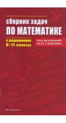 Сборник задач по математике с решениями  8-11кл. Под редакцией М. И. Сканави