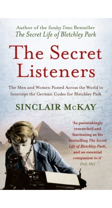 The Secret Listeners: The Men and Women Posted Across the World to Intercept the German Codes for Bletchley Park. Sinclair Mckay