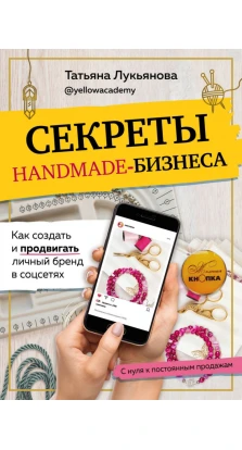 Секреты handmade-бизнеса. Как создать и продвигать личный бренд в соцсетях. Татьяна Лукьянова