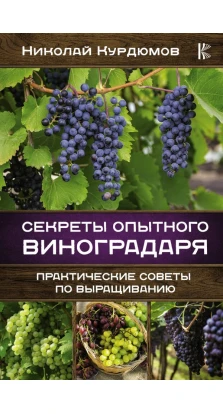 Секреты опытного виноградаря. Практические советы по выращиванию. Николай Иванович Курдюмов