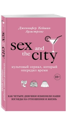 Секс в большом городе. Культовый сериал, который опередил время. Как четыре девушки изменили наши взгляды на отношения и жизнь. Дженнифер Кейшин Армстронг