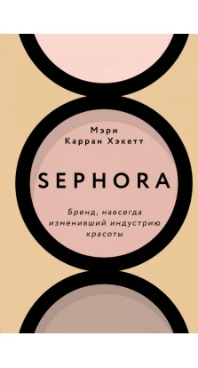 Sephora. Бренд, навсегда изменивший индустрию красоты. Мэри Карран Хэкетт